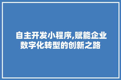 自主开发小程序,赋能企业数字化转型的创新之路 自主开发小程序,赋能企业数字化转型的创新之路 必应SEO