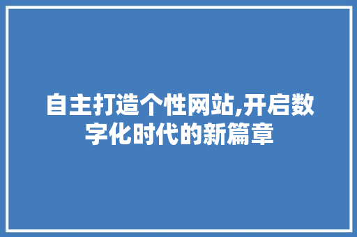自主打造个性网站,开启数字化时代的新篇章