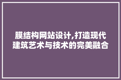 膜结构网站设计,打造现代建筑艺术与技术的完美融合