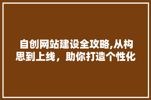 自创网站建设全攻略,从构思到上线，助你打造个性化网络空间