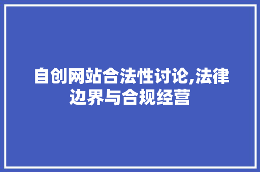 自创网站合法性讨论,法律边界与合规经营
