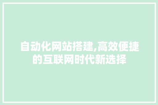 自动化网站搭建,高效便捷的互联网时代新选择