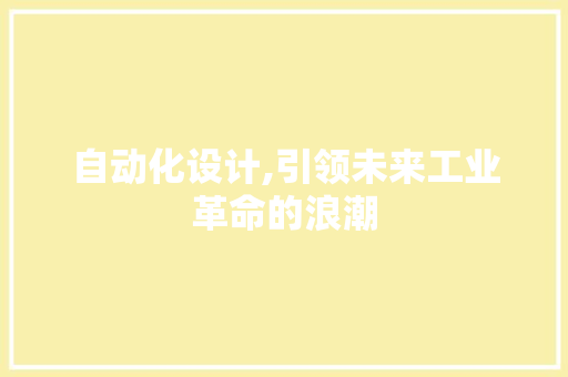 自动化设计,引领未来工业革命的浪潮 自动化设计,引领未来工业革命的浪潮 搜狗SEO