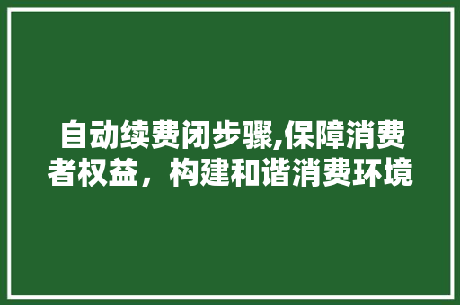 自动续费闭步骤,保障消费者权益，构建和谐消费环境
