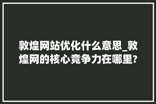 敦煌网站优化什么意思_敦煌网的核心竞争力在哪里?。 敦煌网站优化什么意思_敦煌网的核心竞争力在哪里?。 必应SEO