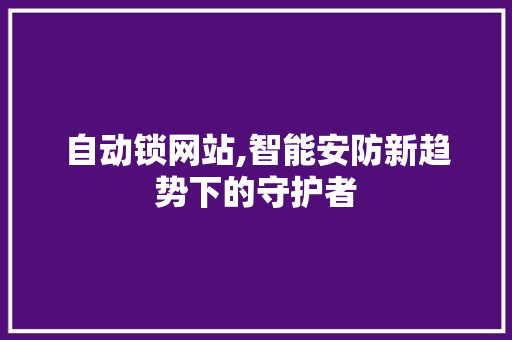 自动锁网站,智能安防新趋势下的守护者