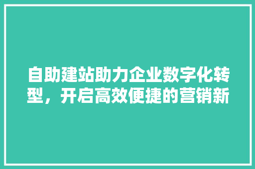自助建站助力企业数字化转型，开启高效便捷的营销新篇章