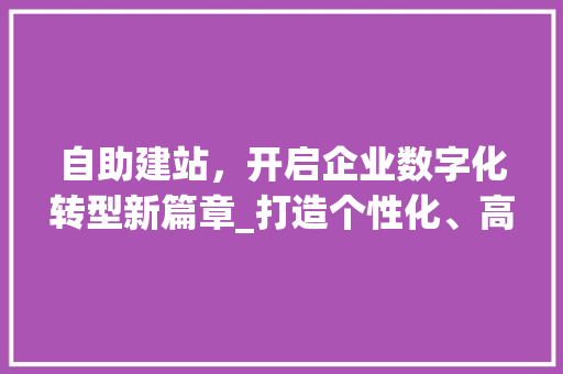 自助建站，开启企业数字化转型新篇章_打造个性化、高效能的在线平台