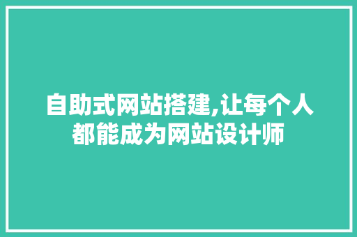 自助式网站搭建,让每个人都能成为网站设计师