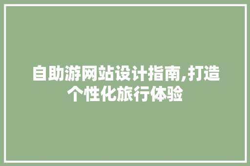 自助游网站设计指南,打造个性化旅行体验