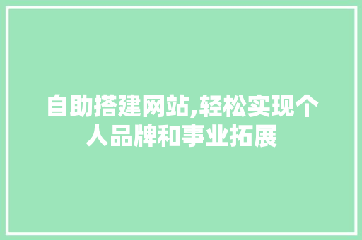 自助搭建网站,轻松实现个人品牌和事业拓展
