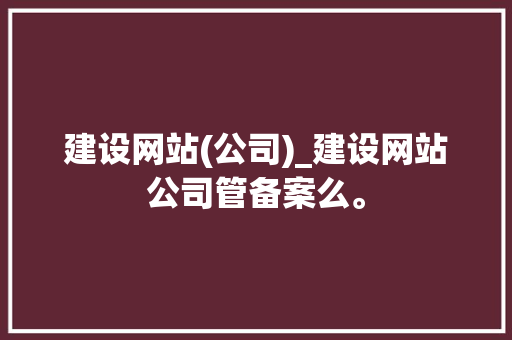 建设网站(公司)_建设网站公司管备案么。 网站建设公司 建设网站(公司)_建设网站公司管备案么。 建设网站(公司)_建设网站公司管备案么。 网站建设公司
