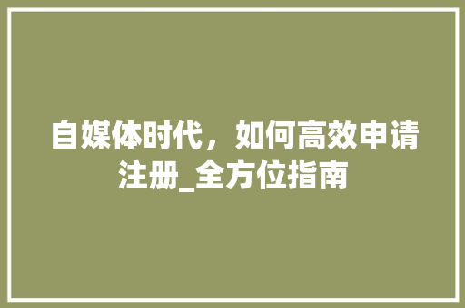 自媒体时代，如何高效申请注册_全方位指南