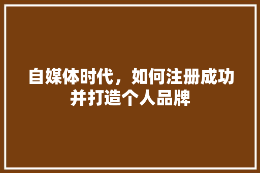 自媒体时代，如何注册成功并打造个人品牌