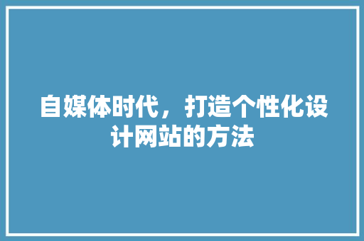 自媒体时代，打造个性化设计网站的方法