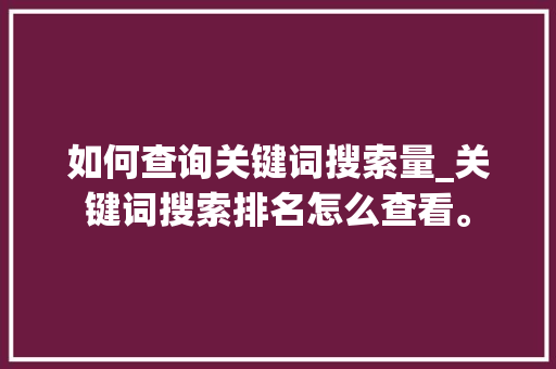 如何查询关键词搜索量_关键词搜索排名怎么查看。 如何查询关键词搜索量_关键词搜索排名怎么查看。 SEO关键词