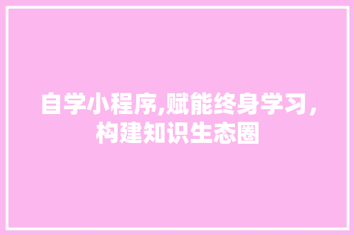 自学小程序,赋能终身学习，构建知识生态圈 自学小程序,赋能终身学习，构建知识生态圈 网站建设公司