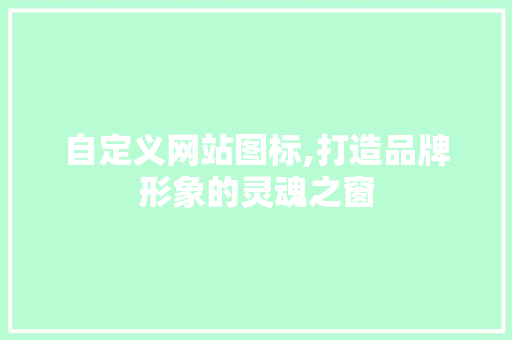 自定义网站图标,打造品牌形象的灵魂之窗