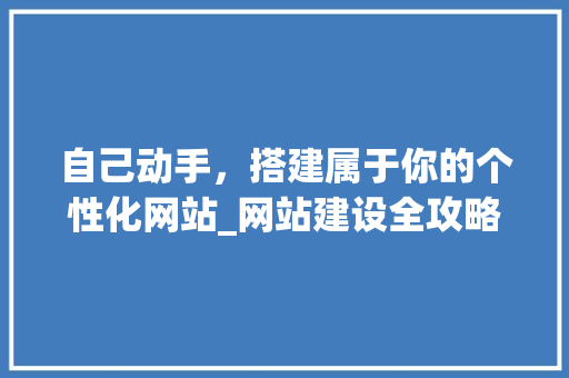 自己动手，搭建属于你的个性化网站_网站建设全攻略
