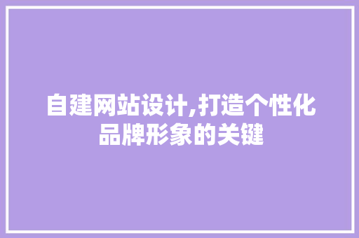 自建网站设计,打造个性化品牌形象的关键