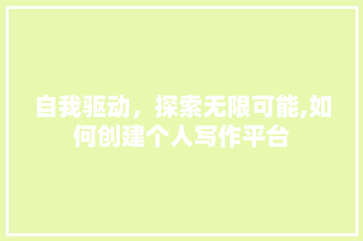 自我驱动，探索无限可能,如何创建个人写作平台