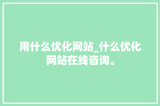 用什么优化网站_什么优化网站在线咨询。 用什么优化网站_什么优化网站在线咨询。 网站建设公司