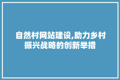 自然村网站建设,助力乡村振兴战略的创新举措