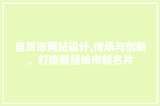 自贡市网站设计,传承与创新，打造智慧城市新名片