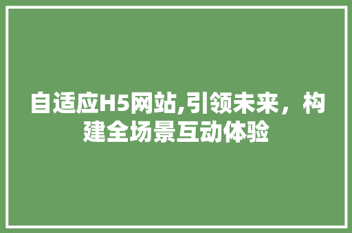 自适应H5网站,引领未来，构建全场景互动体验 自适应H5网站,引领未来，构建全场景互动体验 百度SEO