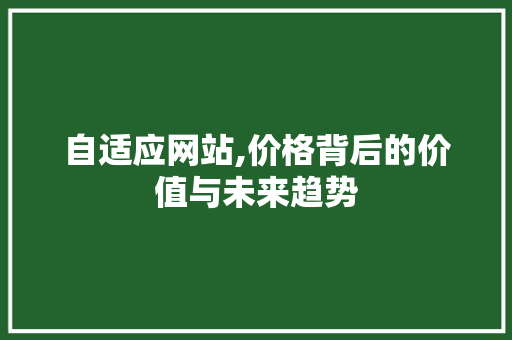 自适应网站,价格背后的价值与未来趋势 自适应网站,价格背后的价值与未来趋势 网站建设公司