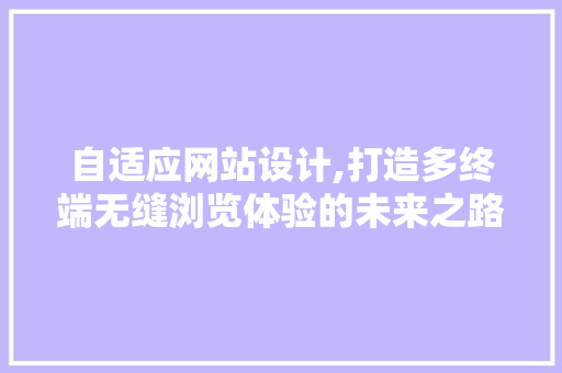 自适应网站设计,打造多终端无缝浏览体验的未来之路 自适应网站设计,打造多终端无缝浏览体验的未来之路 网站建设公司