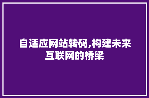 自适应网站转码,构建未来互联网的桥梁 自适应网站转码,构建未来互联网的桥梁 网站建设公司