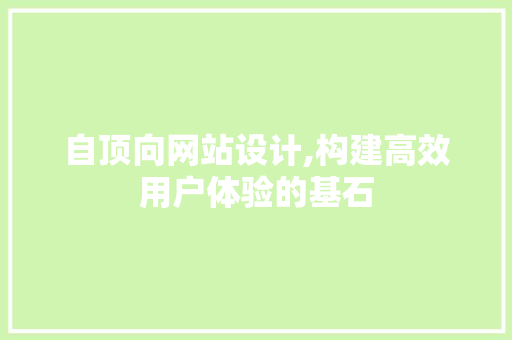 自顶向网站设计,构建高效用户体验的基石