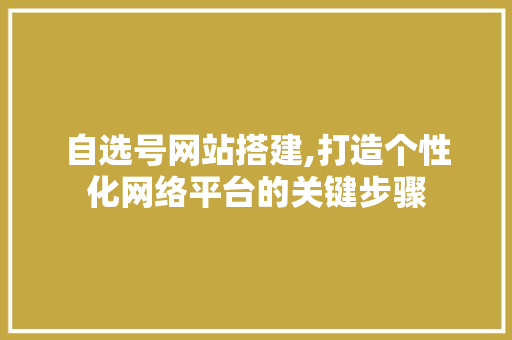 自选号网站搭建,打造个性化网络平台的关键步骤