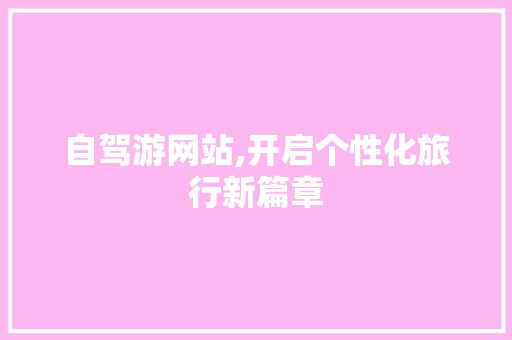 自驾游网站,开启个性化旅行新篇章