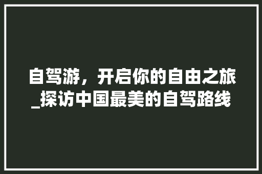 自驾游，开启你的自由之旅_探访中国最美的自驾路线