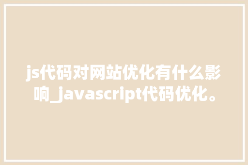 js代码对网站优化有什么影响_javascript代码优化。 js代码对网站优化有什么影响_javascript代码优化。 必应SEO