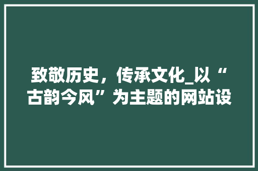 致敬历史，传承文化_以“古韵今风”为主题的网站设计分析