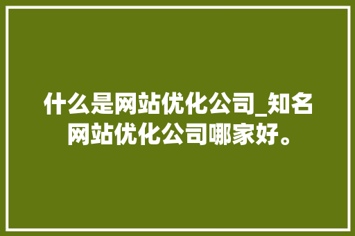 什么是网站优化公司_知名网站优化公司哪家好。 神马SEO 什么是网站优化公司_知名网站优化公司哪家好。 什么是网站优化公司_知名网站优化公司哪家好。 神马SEO