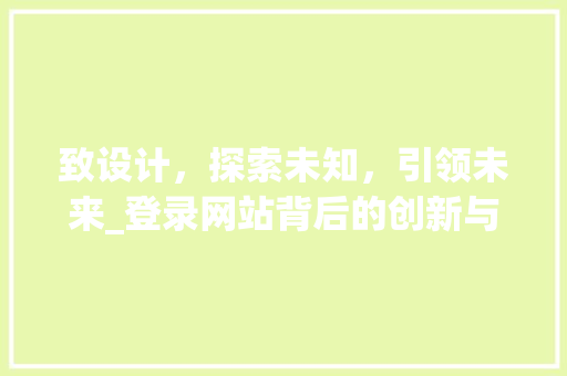致设计，探索未知，引领未来_登录网站背后的创新与智慧 致设计，探索未知，引领未来_登录网站背后的创新与智慧 SEO关键词