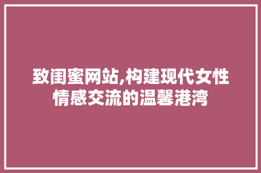 致闺蜜网站,构建现代女性情感交流的温馨港湾
