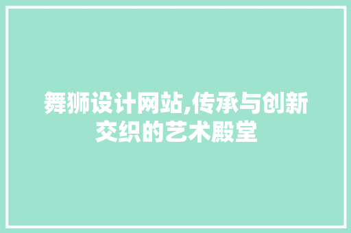 舞狮设计网站,传承与创新交织的艺术殿堂