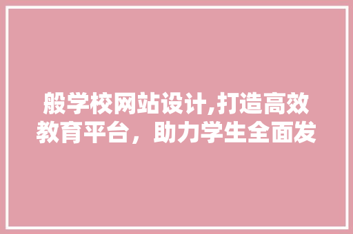 般学校网站设计,打造高效教育平台，助力学生全面发展