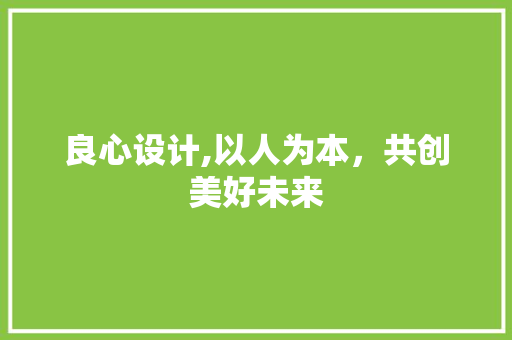 良心设计,以人为本，共创美好未来