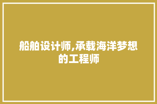 船舶设计师,承载海洋梦想的工程师