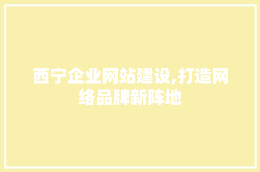 西宁企业网站建设,打造网络品牌新阵地