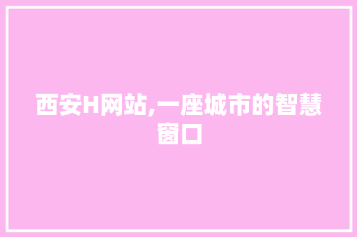 西安H网站,一座城市的智慧窗口