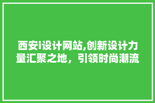 西安i设计网站,创新设计力量汇聚之地，引领时尚潮流风向标