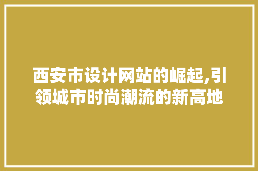 西安市设计网站的崛起,引领城市时尚潮流的新高地 西安市设计网站的崛起,引领城市时尚潮流的新高地 神马SEO