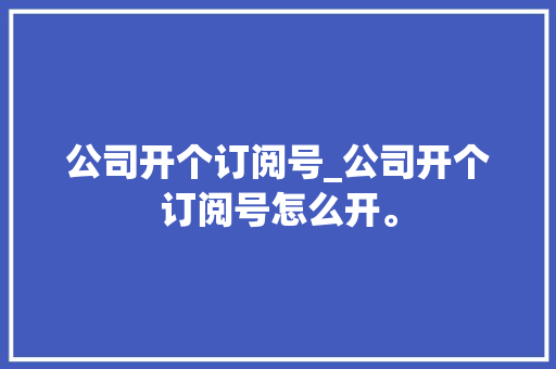 公司开个订阅号_公司开个订阅号怎么开。